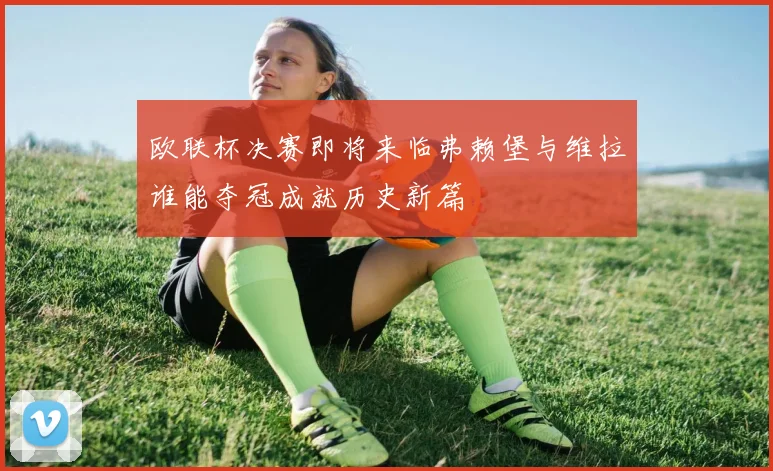 欧联杯决赛即将来临弗赖堡与维拉谁能夺冠成就历史新篇