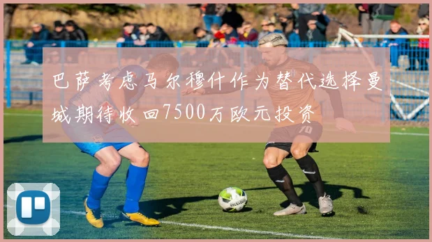 巴萨考虑马尔穆什作为替代选择曼城期待收回7500万欧元投资