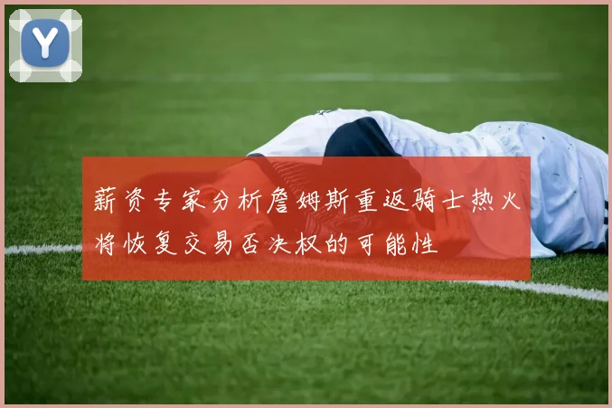 薪资专家分析詹姆斯重返骑士热火将恢复交易否决权的可能性