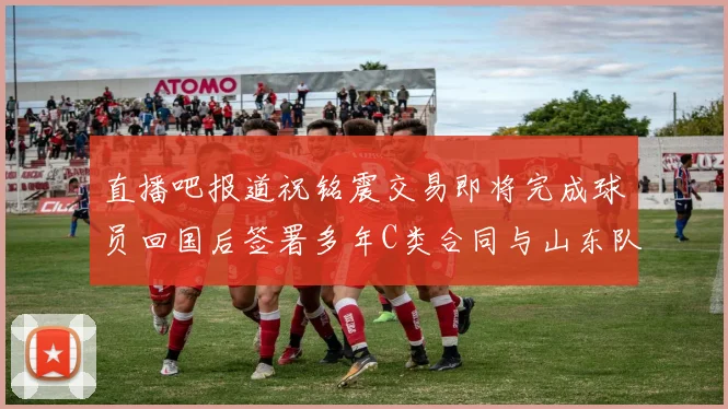 直播吧报道祝铭震交易即将完成球员回国后签署多年C类合同与山东队续约