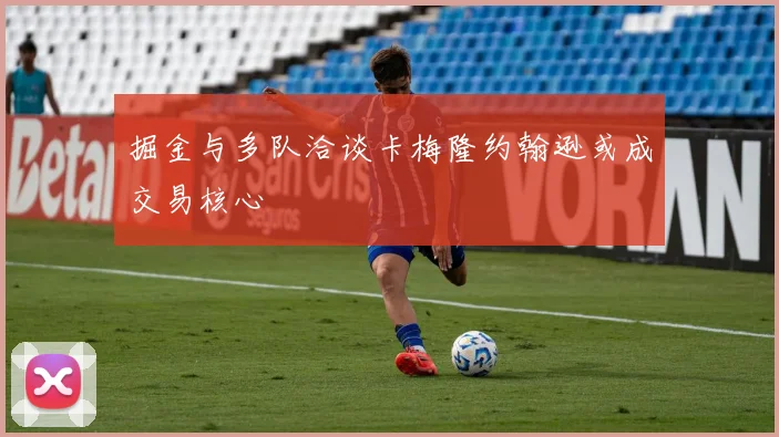 掘金与多队洽谈卡梅隆约翰逊或成交易核心