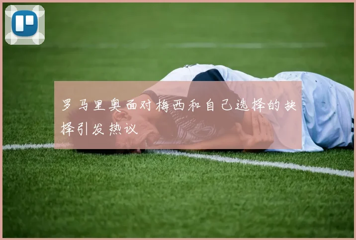 罗马里奥面对梅西和自己选择的抉择引发热议