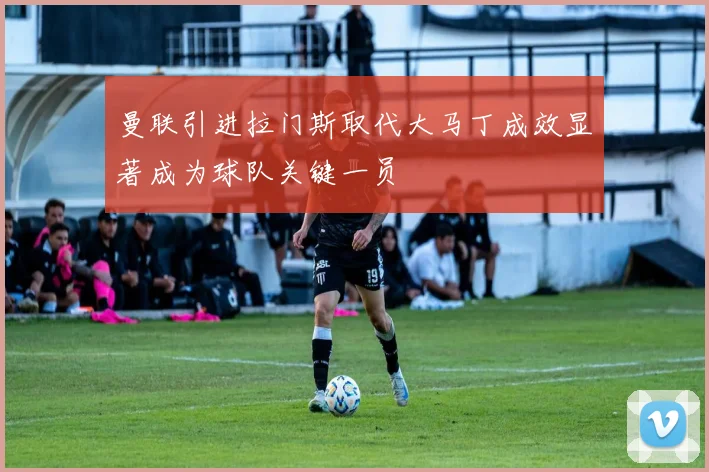 曼联引进拉门斯取代大马丁成效显著成为球队关键一员