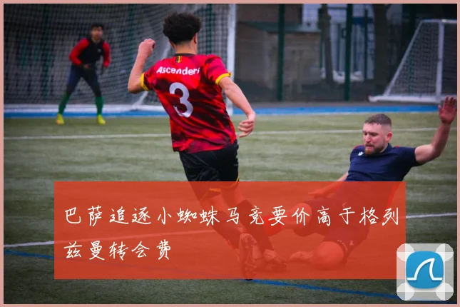 巴萨追逐小蜘蛛马竞要价高于格列兹曼转会费