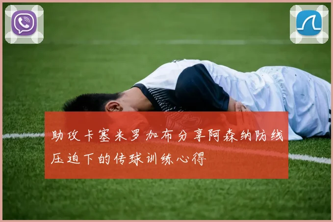 助攻卡塞米罗加布分享阿森纳防线压迫下的传球训练心得