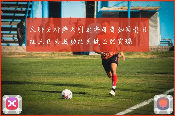 文胖分析热火引进字母哥如同昔日组三巨头成功的关键已然实现