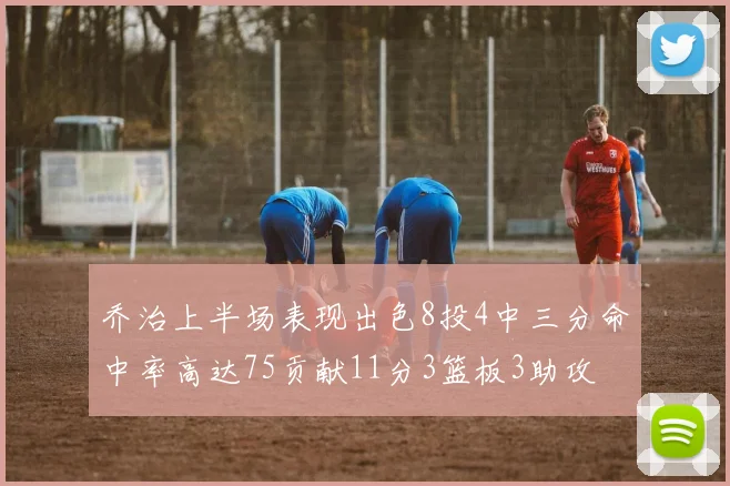 乔治上半场表现出色8投4中三分命中率高达75贡献11分3篮板3助攻