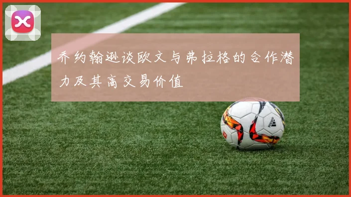 乔约翰逊谈欧文与弗拉格的合作潜力及其高交易价值