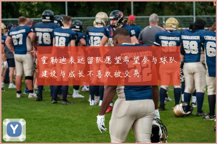 霍勒迪表达留队愿望希望参与球队建设与成长不喜欢被交易