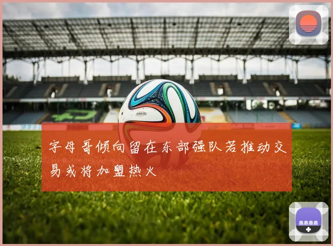 字母哥倾向留在东部强队若推动交易或将加盟热火