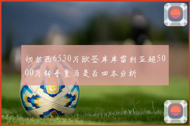 切尔西6530万欧签库库雷利亚超5000万转手皇马是否回本分析