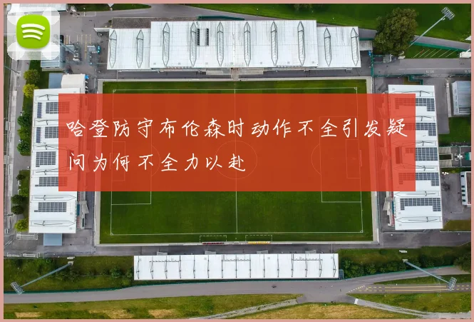 哈登防守布伦森时动作不全引发疑问为何不全力以赴