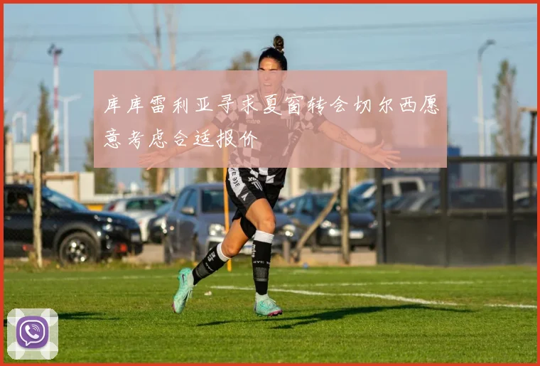 库库雷利亚寻求夏窗转会切尔西愿意考虑合适报价