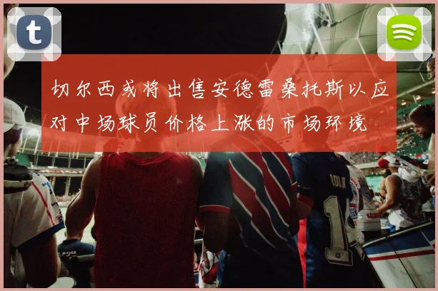 切尔西或将出售安德雷桑托斯以应对中场球员价格上涨的市场环境