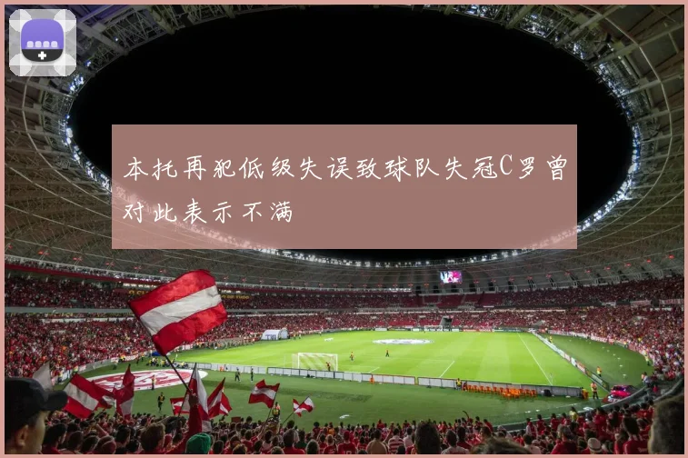 本托再犯低级失误致球队失冠C罗曾对此表示不满