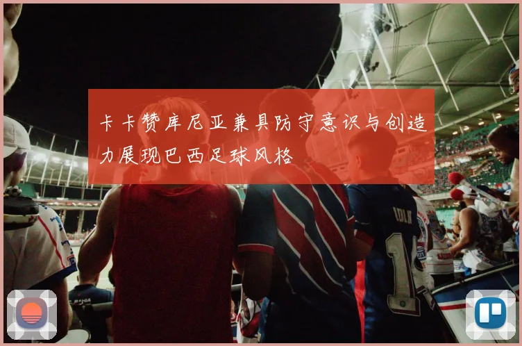 卡卡赞库尼亚兼具防守意识与创造力展现巴西足球风格