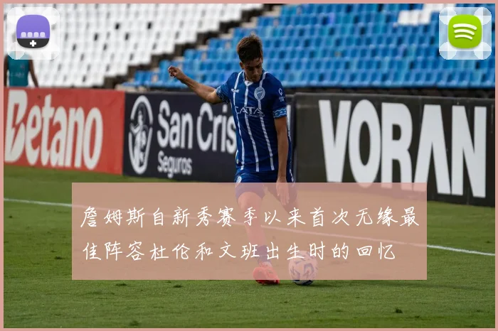 詹姆斯自新秀赛季以来首次无缘最佳阵容杜伦和文班出生时的回忆