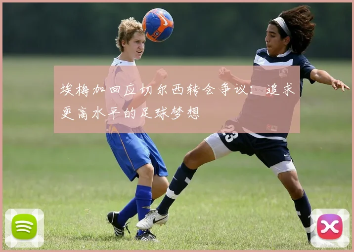 埃梅加回应切尔西转会争议：追求更高水平的足球梦想
