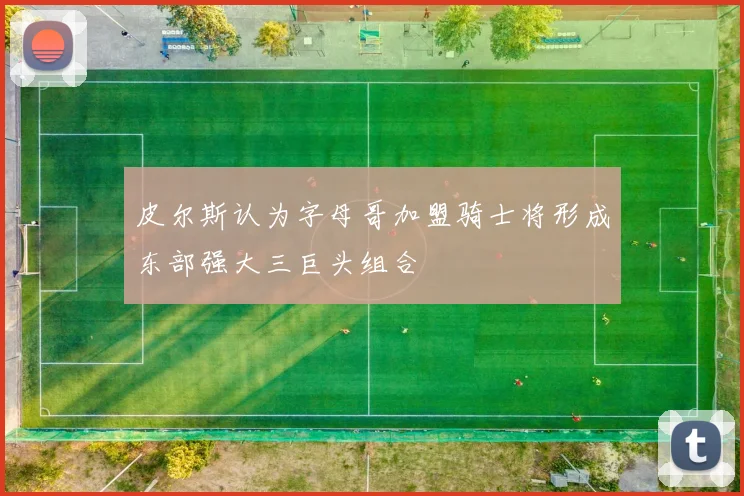皮尔斯认为字母哥加盟骑士将形成东部强大三巨头组合