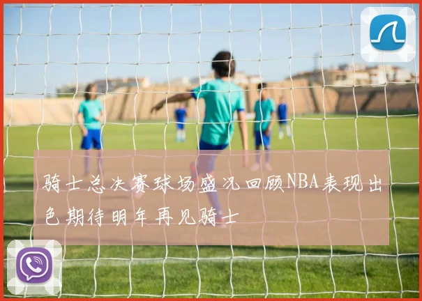 骑士总决赛球场盛况回顾NBA表现出色期待明年再见骑士