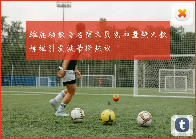 雄鹿助教与名宿文贝克加盟热火教练组引发波蒂斯热议