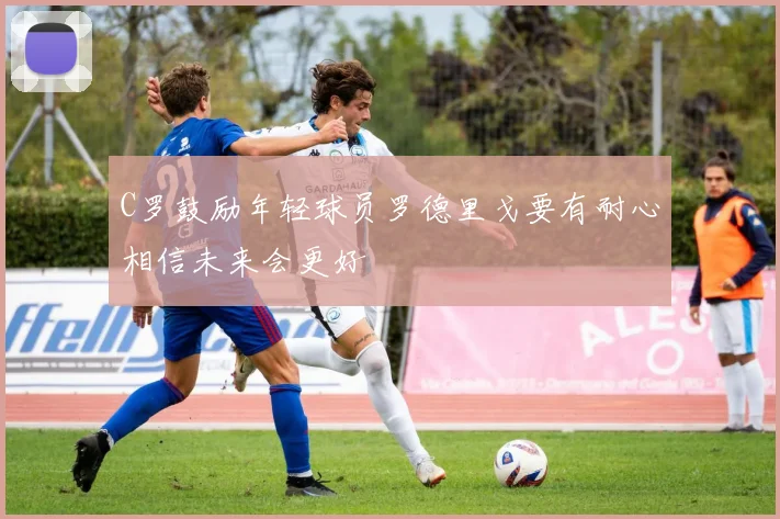 C罗鼓励年轻球员罗德里戈要有耐心相信未来会更好